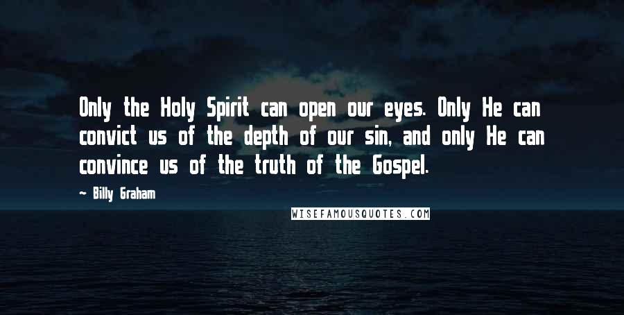 Billy Graham Quotes: Only the Holy Spirit can open our eyes. Only He can convict us of the depth of our sin, and only He can convince us of the truth of the Gospel.