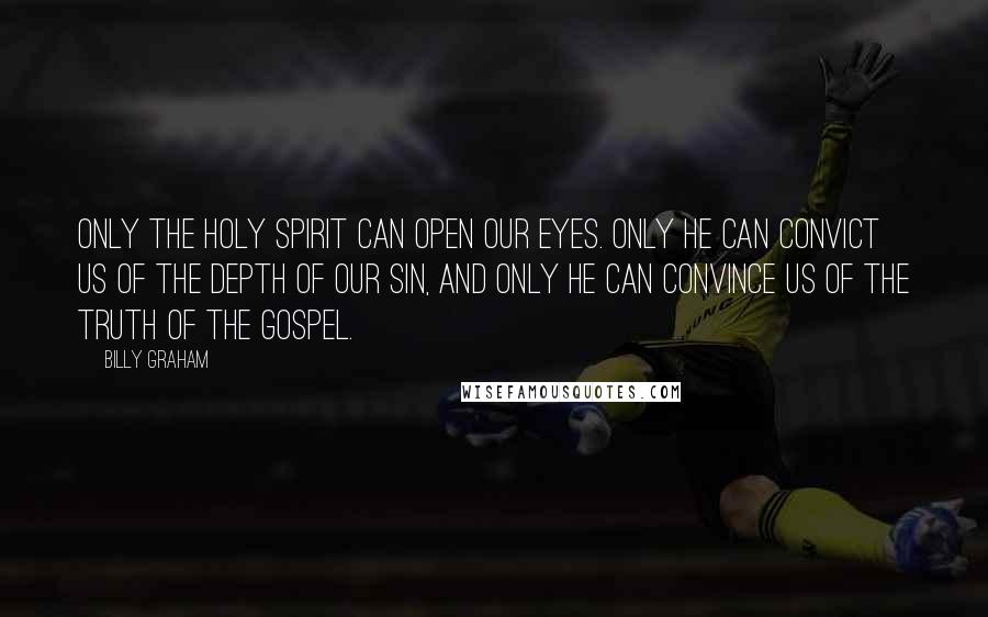 Billy Graham Quotes: Only the Holy Spirit can open our eyes. Only He can convict us of the depth of our sin, and only He can convince us of the truth of the Gospel.