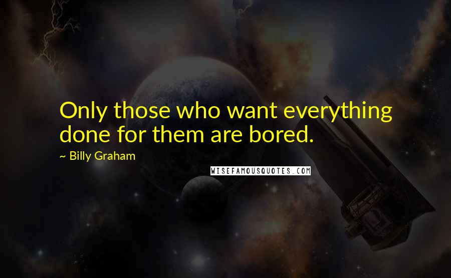 Billy Graham Quotes: Only those who want everything done for them are bored.