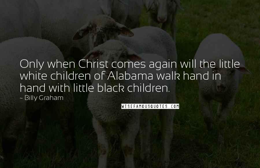 Billy Graham Quotes: Only when Christ comes again will the little white children of Alabama walk hand in hand with little black children.