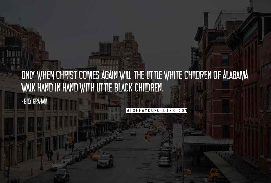 Billy Graham Quotes: Only when Christ comes again will the little white children of Alabama walk hand in hand with little black children.