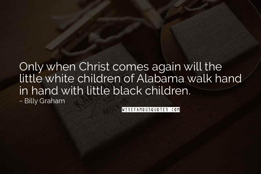 Billy Graham Quotes: Only when Christ comes again will the little white children of Alabama walk hand in hand with little black children.