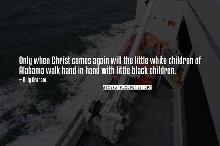 Billy Graham Quotes: Only when Christ comes again will the little white children of Alabama walk hand in hand with little black children.