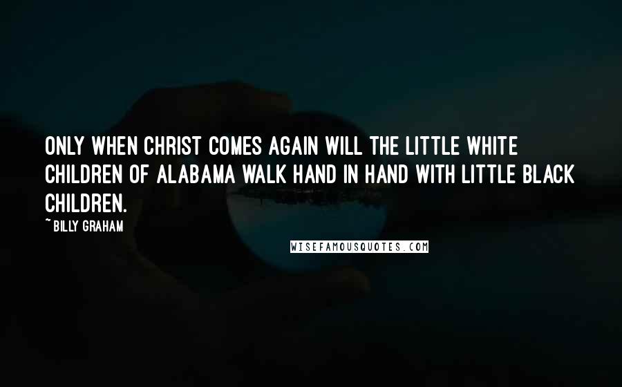 Billy Graham Quotes: Only when Christ comes again will the little white children of Alabama walk hand in hand with little black children.