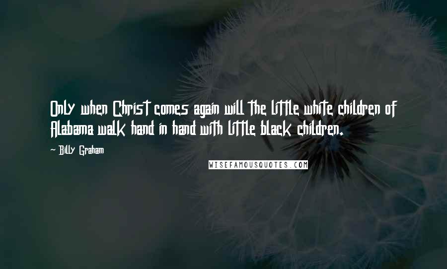 Billy Graham Quotes: Only when Christ comes again will the little white children of Alabama walk hand in hand with little black children.