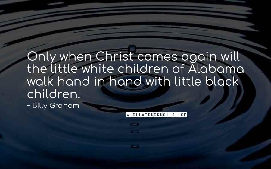 Billy Graham Quotes: Only when Christ comes again will the little white children of Alabama walk hand in hand with little black children.