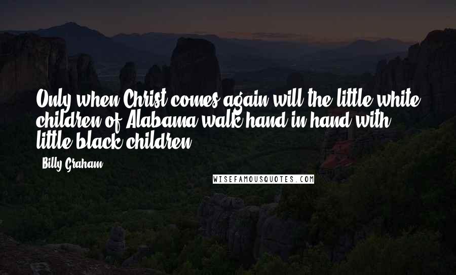 Billy Graham Quotes: Only when Christ comes again will the little white children of Alabama walk hand in hand with little black children.