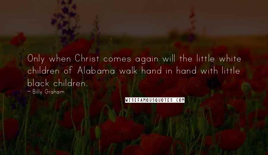 Billy Graham Quotes: Only when Christ comes again will the little white children of Alabama walk hand in hand with little black children.