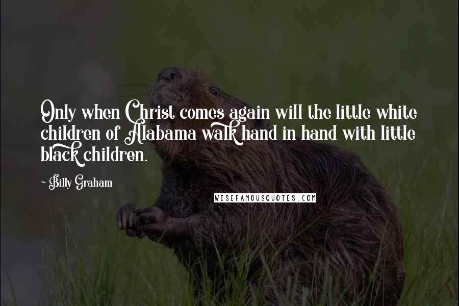 Billy Graham Quotes: Only when Christ comes again will the little white children of Alabama walk hand in hand with little black children.