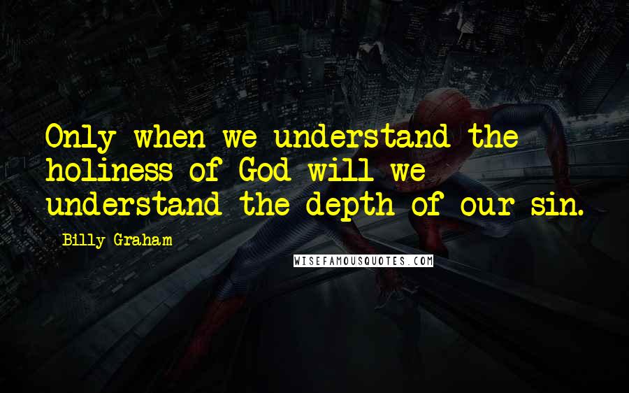 Billy Graham Quotes: Only when we understand the holiness of God will we understand the depth of our sin.