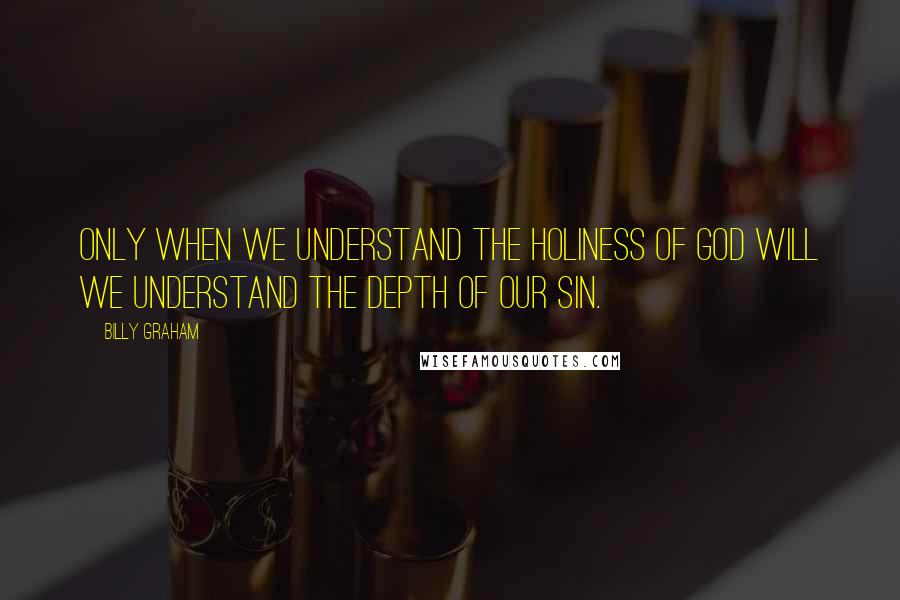 Billy Graham Quotes: Only when we understand the holiness of God will we understand the depth of our sin.