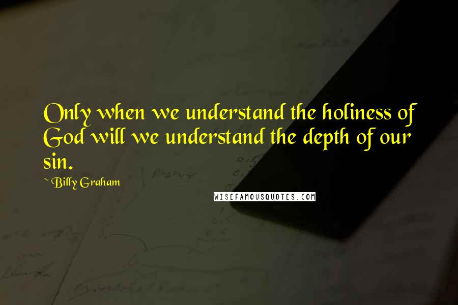 Billy Graham Quotes: Only when we understand the holiness of God will we understand the depth of our sin.
