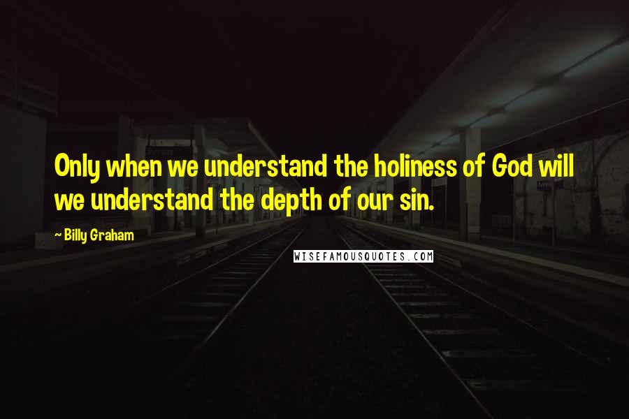 Billy Graham Quotes: Only when we understand the holiness of God will we understand the depth of our sin.