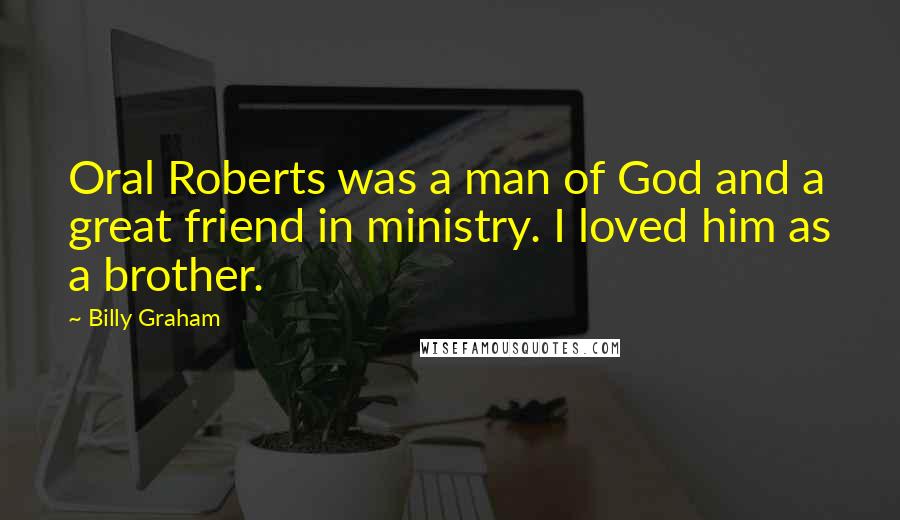 Billy Graham Quotes: Oral Roberts was a man of God and a great friend in ministry. I loved him as a brother.