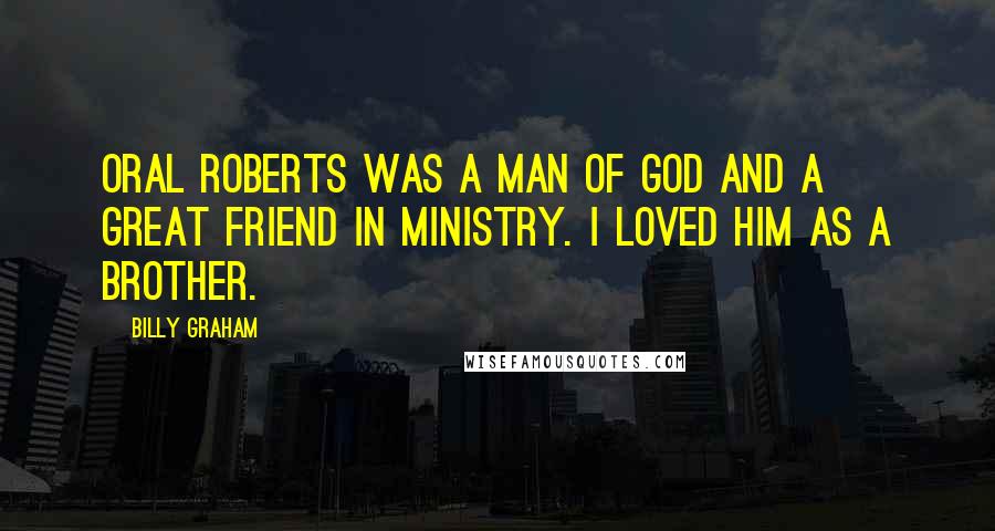 Billy Graham Quotes: Oral Roberts was a man of God and a great friend in ministry. I loved him as a brother.