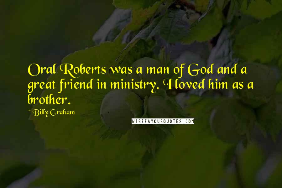 Billy Graham Quotes: Oral Roberts was a man of God and a great friend in ministry. I loved him as a brother.