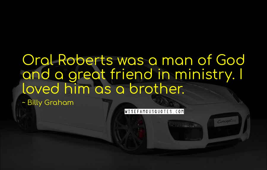 Billy Graham Quotes: Oral Roberts was a man of God and a great friend in ministry. I loved him as a brother.