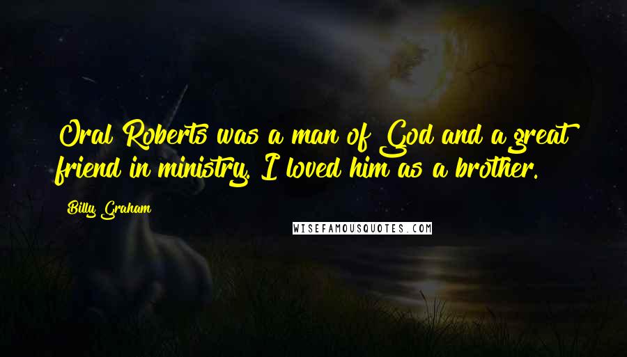 Billy Graham Quotes: Oral Roberts was a man of God and a great friend in ministry. I loved him as a brother.