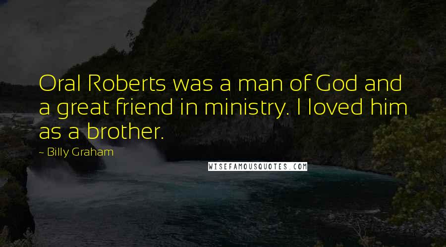 Billy Graham Quotes: Oral Roberts was a man of God and a great friend in ministry. I loved him as a brother.