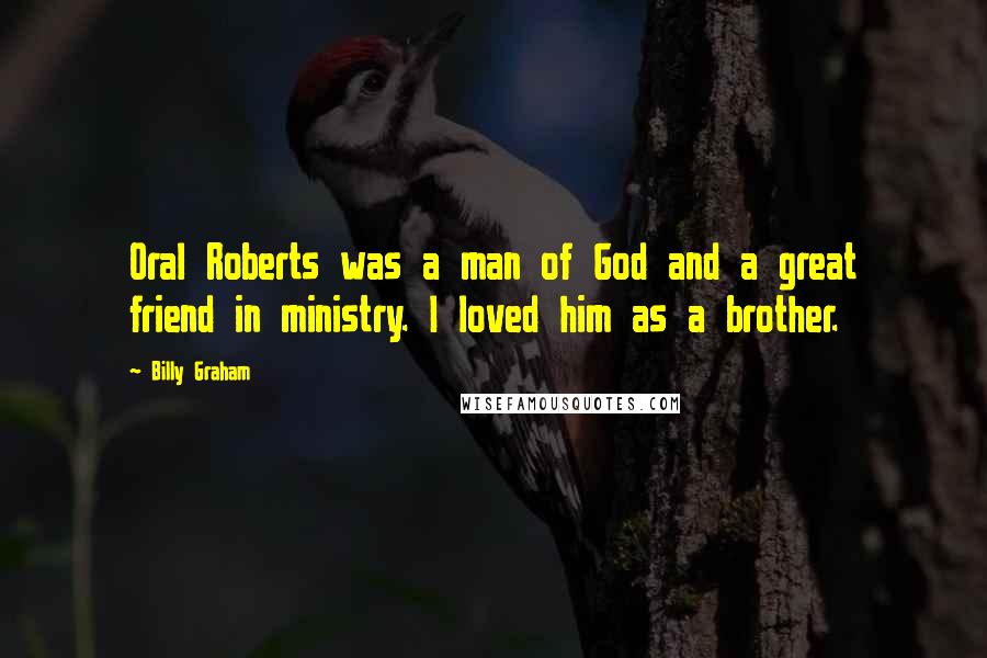Billy Graham Quotes: Oral Roberts was a man of God and a great friend in ministry. I loved him as a brother.