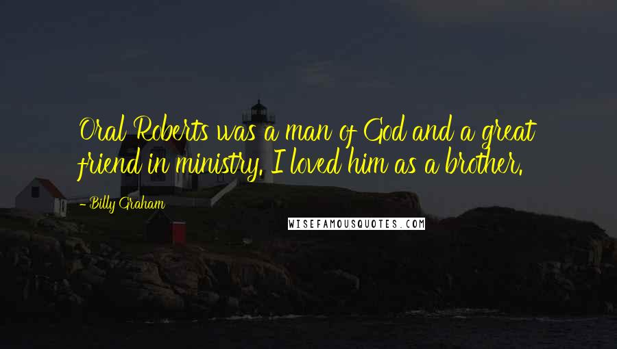 Billy Graham Quotes: Oral Roberts was a man of God and a great friend in ministry. I loved him as a brother.