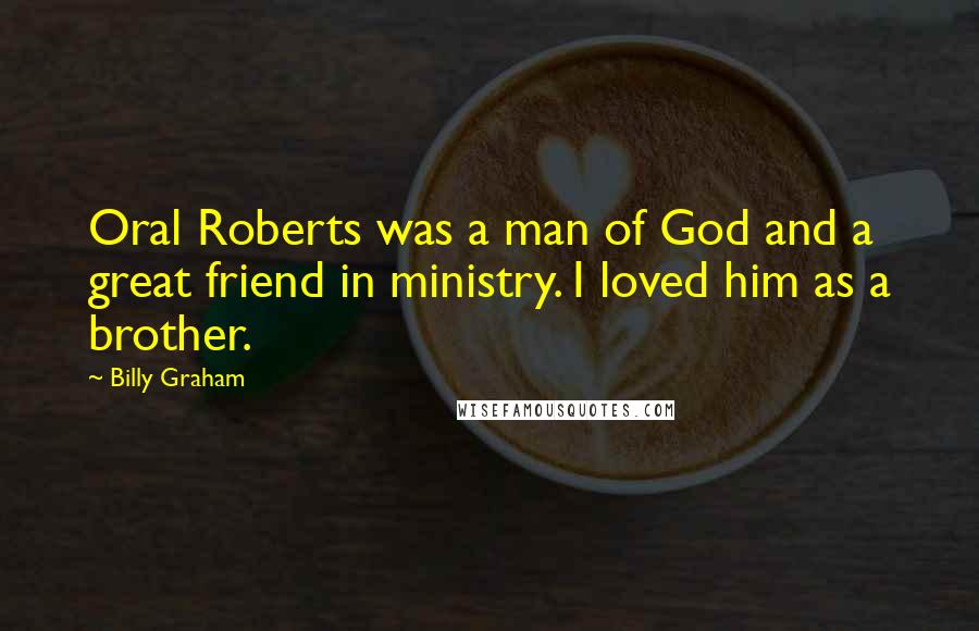 Billy Graham Quotes: Oral Roberts was a man of God and a great friend in ministry. I loved him as a brother.