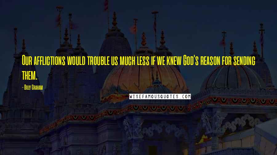 Billy Graham Quotes: Our afflictions would trouble us much less if we knew God's reason for sending them.