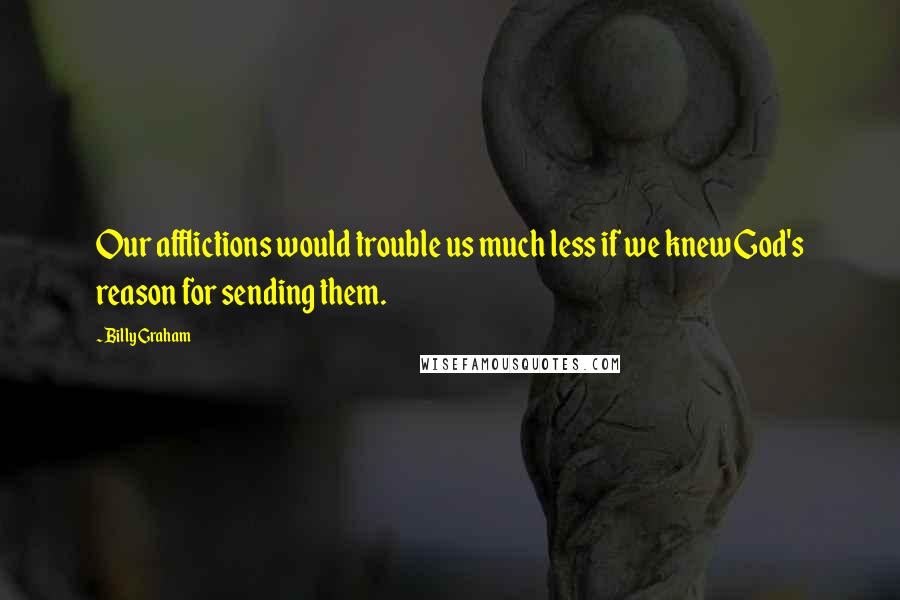 Billy Graham Quotes: Our afflictions would trouble us much less if we knew God's reason for sending them.