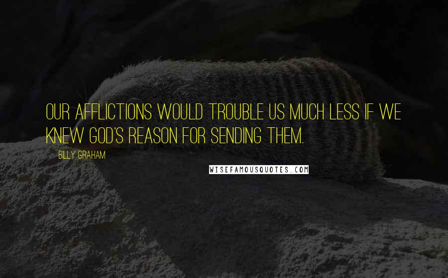 Billy Graham Quotes: Our afflictions would trouble us much less if we knew God's reason for sending them.