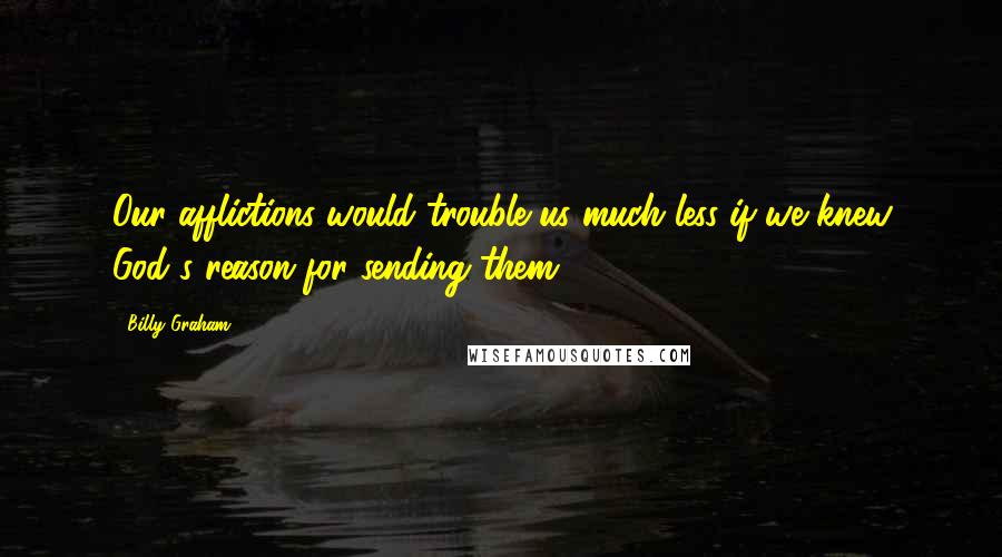 Billy Graham Quotes: Our afflictions would trouble us much less if we knew God's reason for sending them.