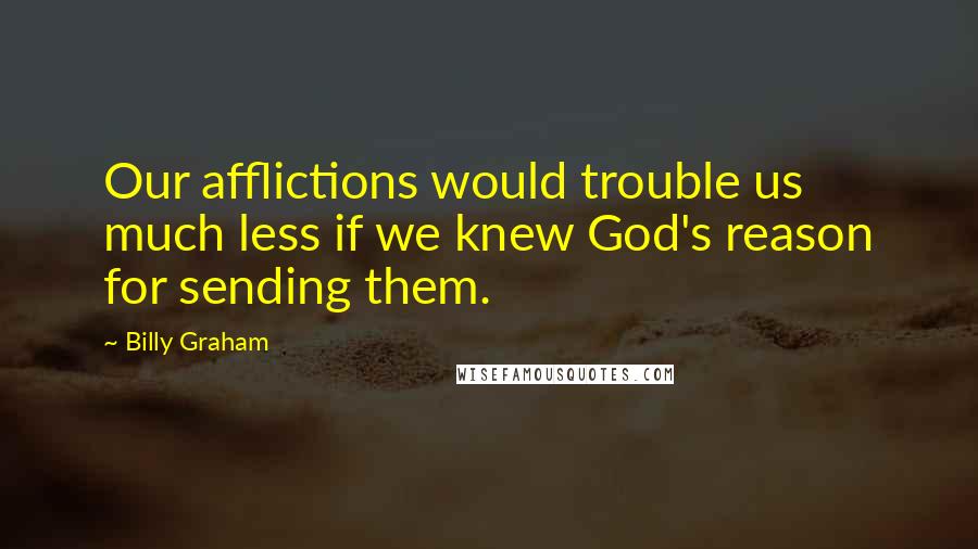 Billy Graham Quotes: Our afflictions would trouble us much less if we knew God's reason for sending them.