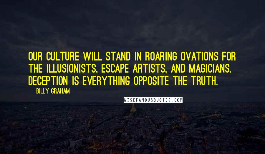 Billy Graham Quotes: Our culture will stand in roaring ovations for the illusionists, escape artists, and magicians. Deception is everything opposite the truth.