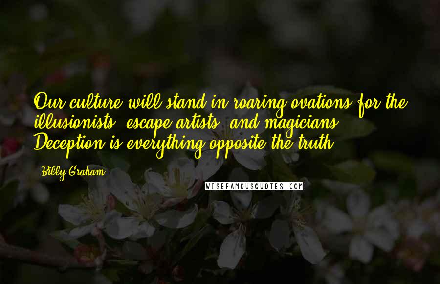 Billy Graham Quotes: Our culture will stand in roaring ovations for the illusionists, escape artists, and magicians. Deception is everything opposite the truth.