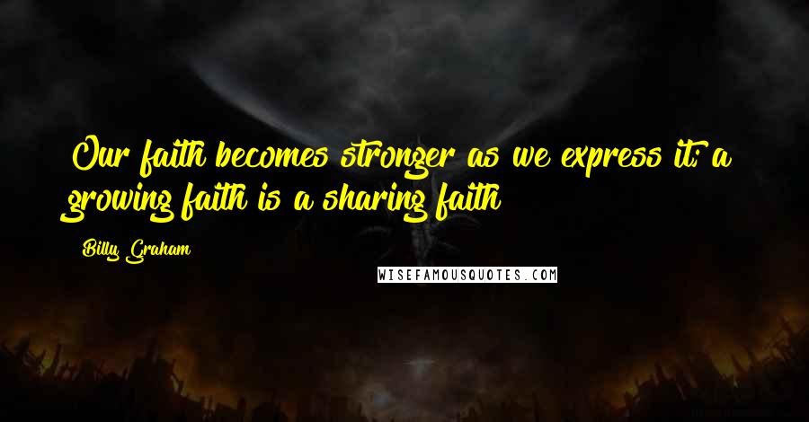 Billy Graham Quotes: Our faith becomes stronger as we express it; a growing faith is a sharing faith