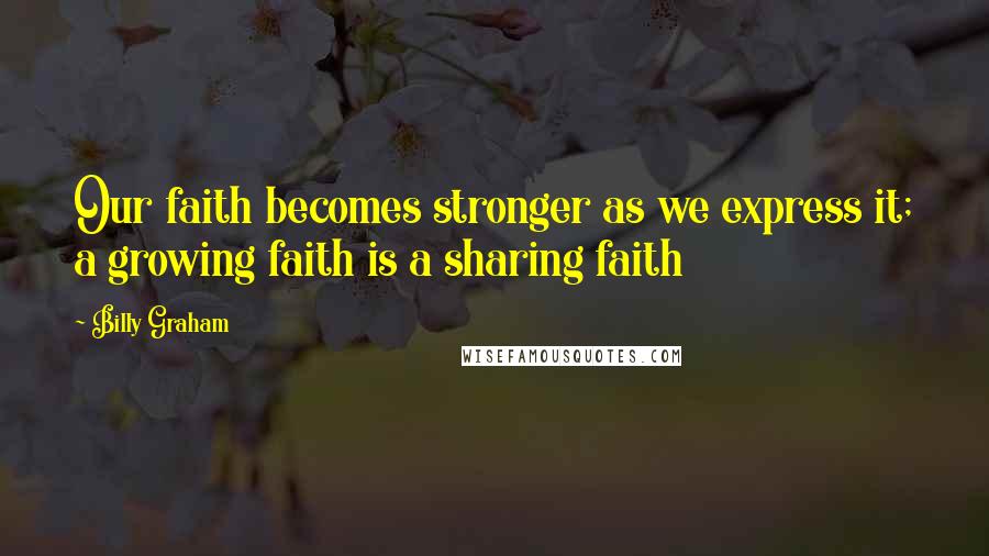 Billy Graham Quotes: Our faith becomes stronger as we express it; a growing faith is a sharing faith