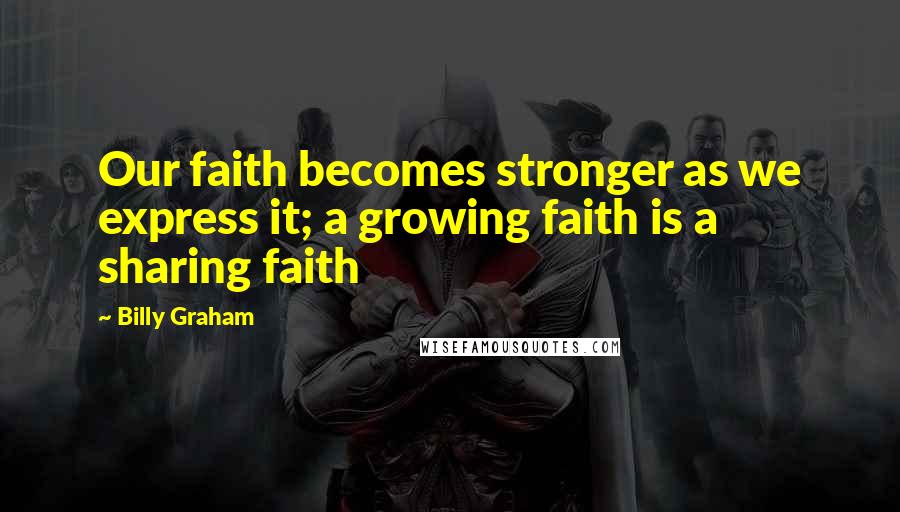 Billy Graham Quotes: Our faith becomes stronger as we express it; a growing faith is a sharing faith