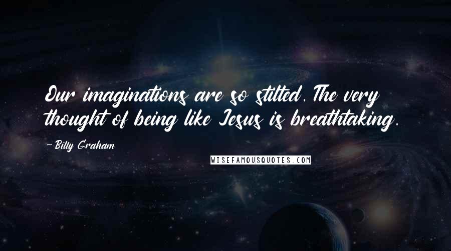 Billy Graham Quotes: Our imaginations are so stilted. The very thought of being like Jesus is breathtaking.