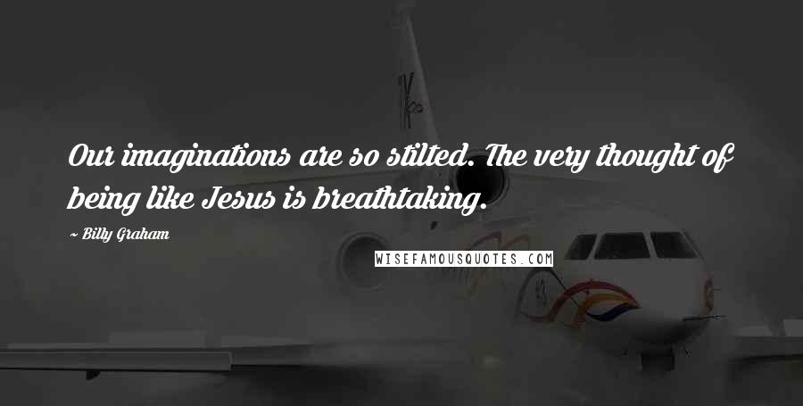 Billy Graham Quotes: Our imaginations are so stilted. The very thought of being like Jesus is breathtaking.