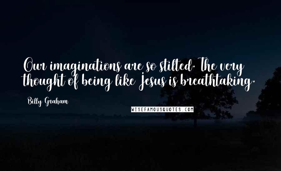 Billy Graham Quotes: Our imaginations are so stilted. The very thought of being like Jesus is breathtaking.