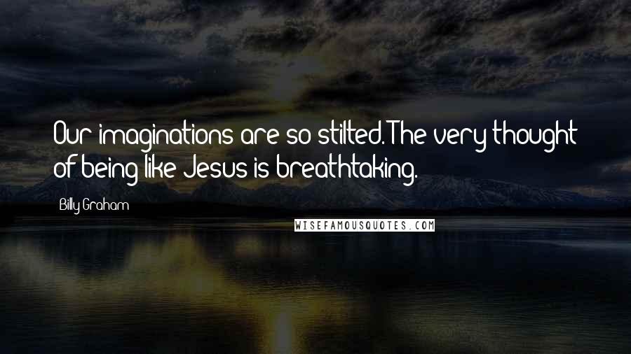 Billy Graham Quotes: Our imaginations are so stilted. The very thought of being like Jesus is breathtaking.