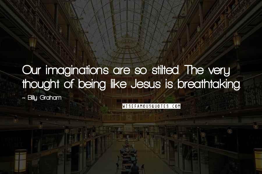 Billy Graham Quotes: Our imaginations are so stilted. The very thought of being like Jesus is breathtaking.