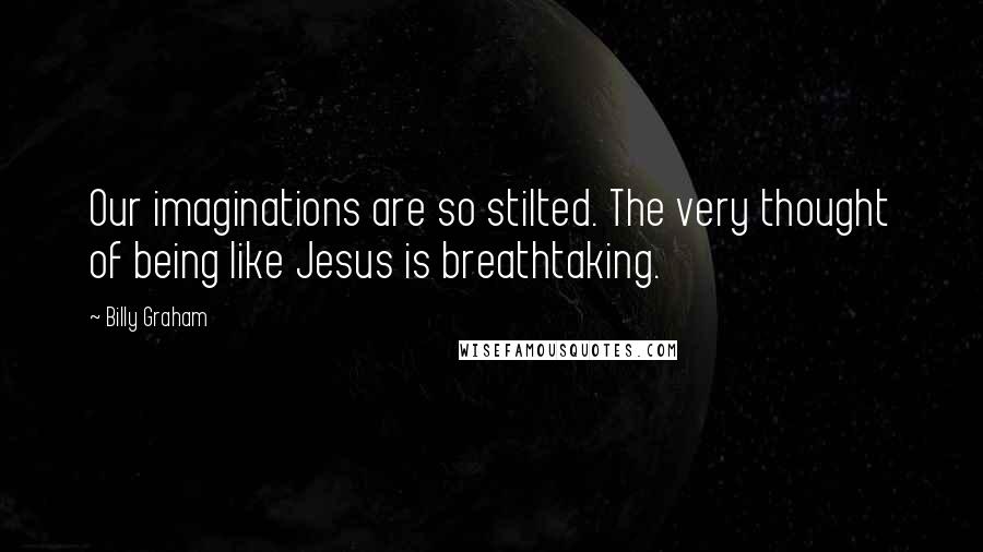 Billy Graham Quotes: Our imaginations are so stilted. The very thought of being like Jesus is breathtaking.