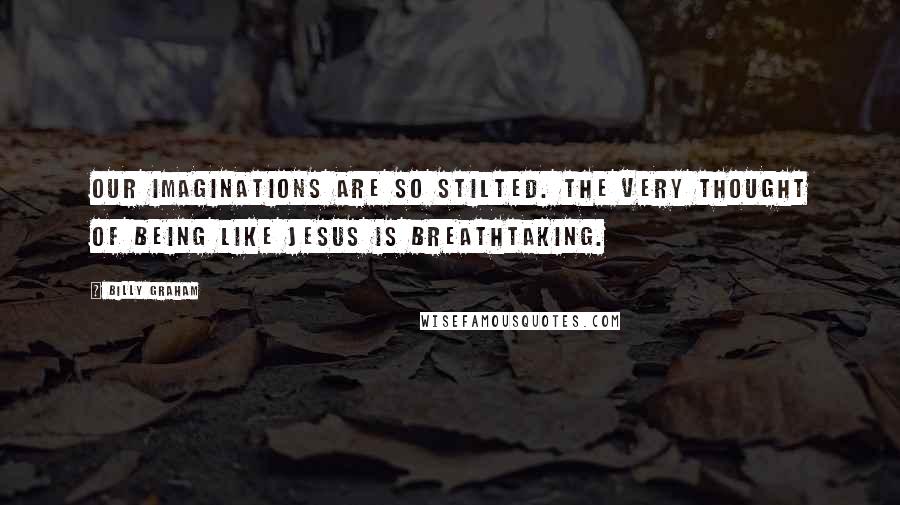 Billy Graham Quotes: Our imaginations are so stilted. The very thought of being like Jesus is breathtaking.