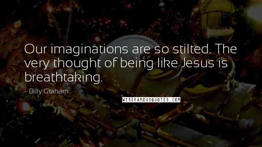 Billy Graham Quotes: Our imaginations are so stilted. The very thought of being like Jesus is breathtaking.