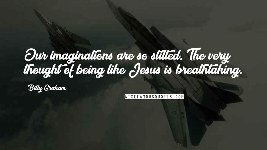 Billy Graham Quotes: Our imaginations are so stilted. The very thought of being like Jesus is breathtaking.