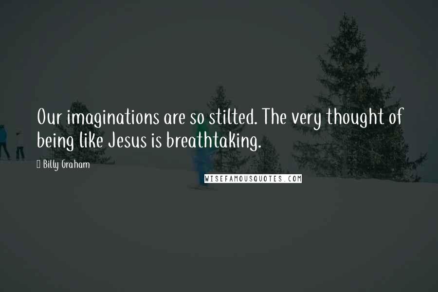 Billy Graham Quotes: Our imaginations are so stilted. The very thought of being like Jesus is breathtaking.
