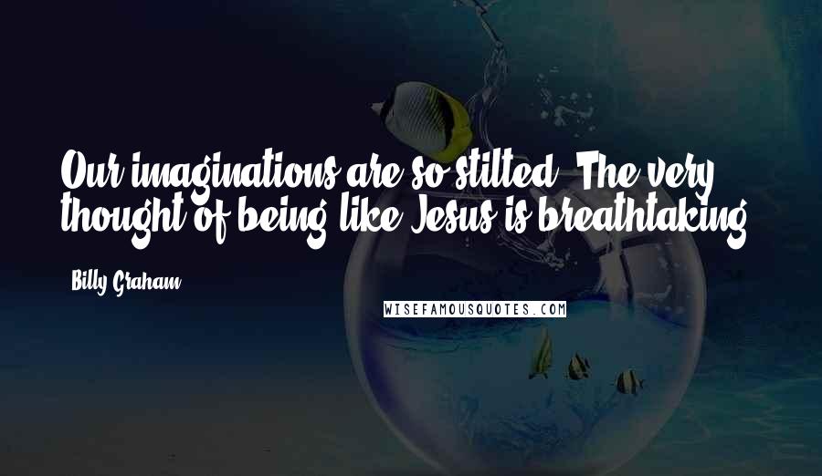 Billy Graham Quotes: Our imaginations are so stilted. The very thought of being like Jesus is breathtaking.