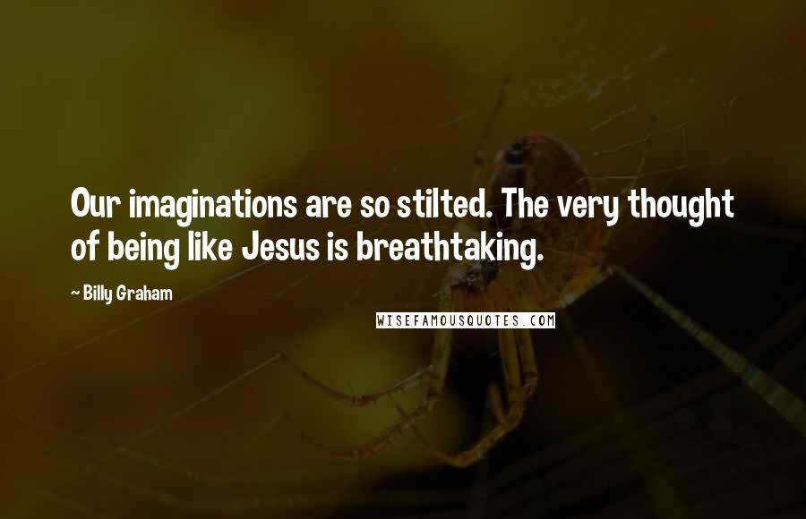 Billy Graham Quotes: Our imaginations are so stilted. The very thought of being like Jesus is breathtaking.