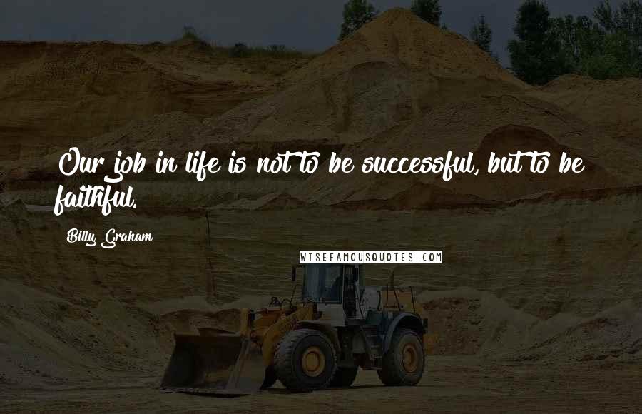 Billy Graham Quotes: Our job in life is not to be successful, but to be faithful.