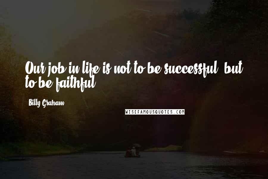 Billy Graham Quotes: Our job in life is not to be successful, but to be faithful.